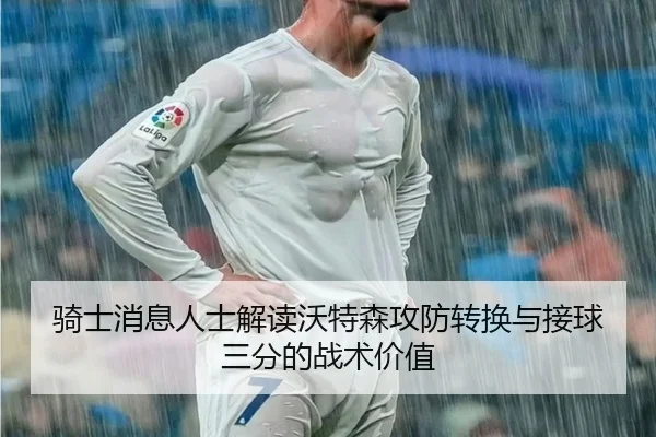 骑士消息人士解读沃特森攻防转换与接球三分的战术价值